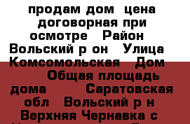 продам дом .цена договорная при осмотре › Район ­ Вольский р-он › Улица ­ Комсомольская › Дом ­ 13 › Общая площадь дома ­ 60 - Саратовская обл., Вольский р-н, Верхняя Чернавка с. Недвижимость » Дома, коттеджи, дачи продажа   . Саратовская обл.